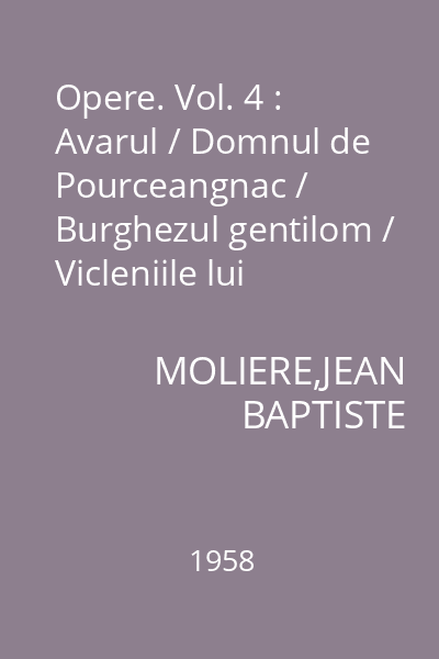 Opere. Vol. 4 : Avarul / Domnul de Pourceangnac / Burghezul gentilom / Vicleniile lui Scapin / Contesa de Escarbagnas / Femeile savante / Bolnavul închipuit