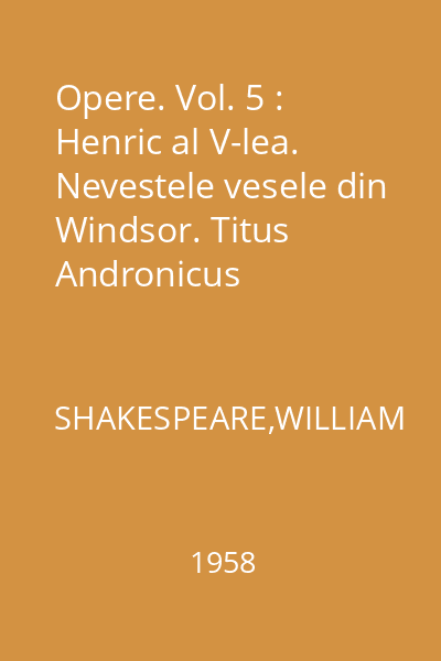 Opere. Vol. 5 : Henric al V-lea. Nevestele vesele din Windsor. Titus Andronicus