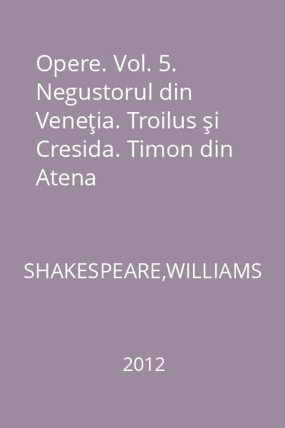 Opere. Vol. 5. Negustorul din Veneţia. Troilus şi Cresida. Timon din Atena