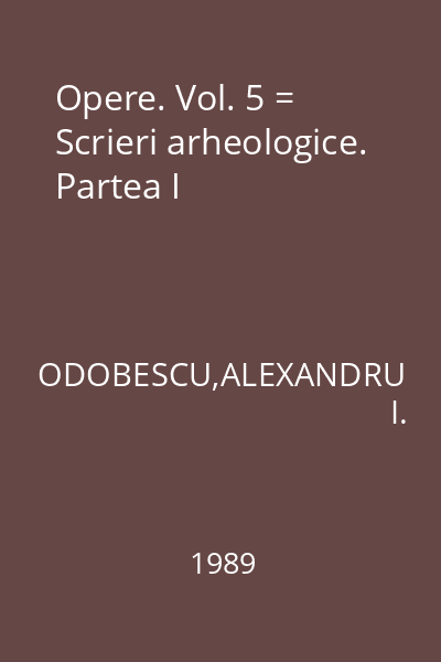 Opere. Vol. 5 = Scrieri arheologice. Partea I