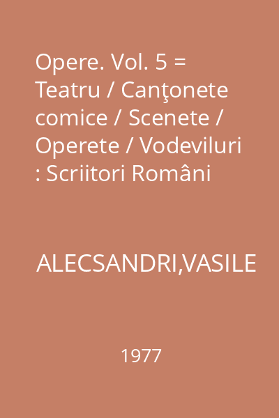 Opere. Vol. 5 = Teatru / Canţonete comice / Scenete / Operete / Vodeviluri : Scriitori Români