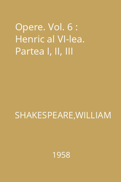 Opere. Vol. 6 : Henric al VI-lea. Partea I, II, III