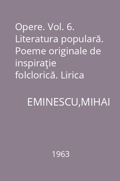 Opere. Vol. 6. Literatura populară. Poeme originale de inspiraţie folclorică. Lirica populară