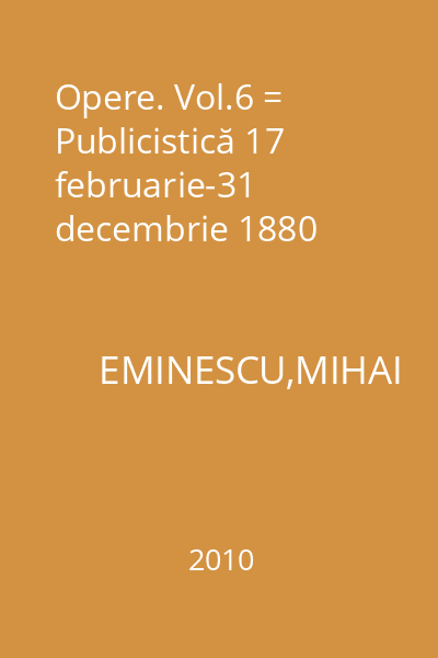 Opere. Vol.6 = Publicistică 17 februarie-31 decembrie 1880