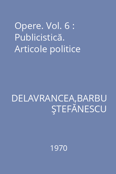 Opere. Vol. 6 : Publicistică. Articole politice