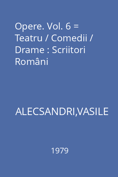 Opere. Vol. 6 = Teatru / Comedii / Drame : Scriitori Români