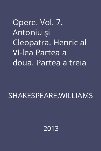 Opere. Vol. 7. Antoniu şi Cleopatra. Henric al VI-lea Partea a doua. Partea a treia