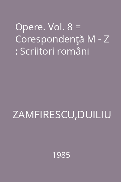 Opere. Vol. 8 = Corespondenţă M - Z : Scriitori români