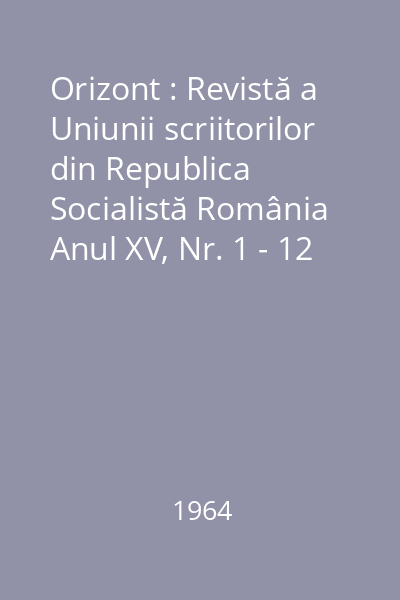 Orizont : Revistă a Uniunii scriitorilor din Republica  Socialistă România Anul XV, Nr. 1 - 12 : Orizont