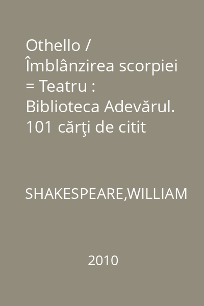 Othello / Îmblânzirea scorpiei = Teatru : Biblioteca Adevărul. 101 cărţi de citit într-o viaţă