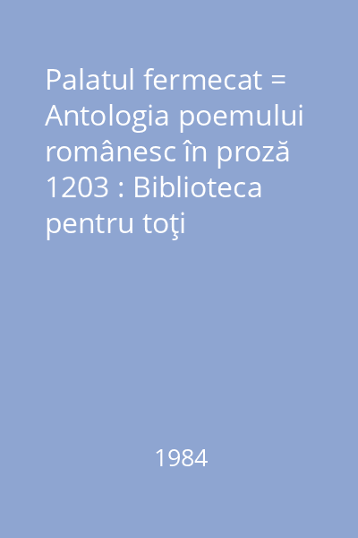 Palatul fermecat = Antologia poemului românesc în proză 1203 : Biblioteca pentru toţi