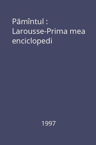 Pămîntul : Larousse-Prima mea enciclopedi