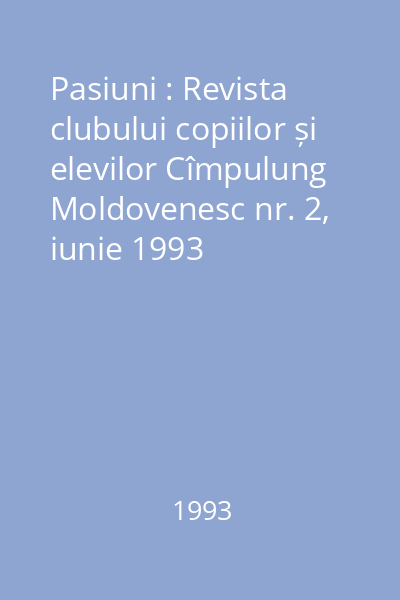 Pasiuni : Revista clubului copiilor și elevilor Cîmpulung Moldovenesc nr. 2, iunie 1993