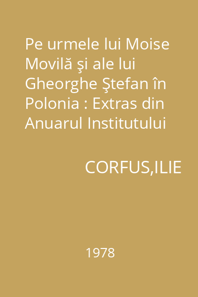 Pe urmele lui Moise Movilă şi ale lui Gheorghe Ştefan în Polonia : Extras din Anuarul Institutului de Istorie şi Arheologie A.D. Xenopol, XV, 1978