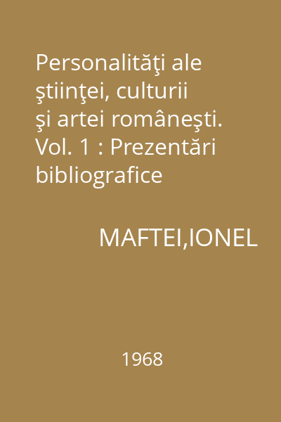 Personalităţi ale ştiinţei, culturii şi artei româneşti. Vol. 1 : Prezentări bibliografice