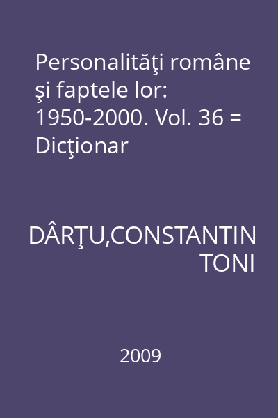 Personalităţi române şi faptele lor: 1950-2000. Vol. 36 = Dicţionar
