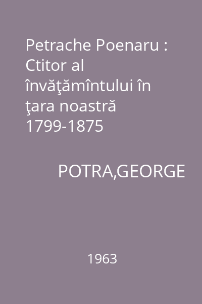 Petrache Poenaru : Ctitor al învăţămîntului în ţara noastră 1799-1875