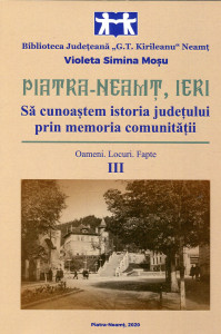 Piatra-Neamț , ieri : Să cunoaștem istoria județului prin memoria comunității . Vol. 3 : Oameni . Locuri . Fapte