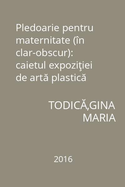 Pledoarie pentru maternitate (în clar-obscur): caietul expoziţiei de artă plastică Gabriel Todică