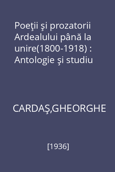 Poeţii şi prozatorii Ardealului până la unire(1800-1918) : Antologie şi studiu