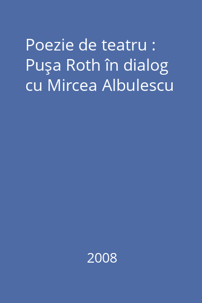 Poezie de teatru : Puşa Roth în dialog cu Mircea Albulescu