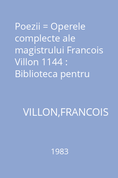 Poezii = Operele complecte ale magistrului Francois Villon 1144 : Biblioteca pentru toţi