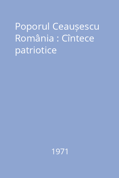 Poporul Ceaușescu România : Cîntece patriotice