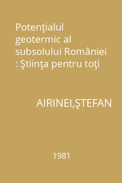 Potenţialul geotermic al subsolului României : Ştiinţa pentru toţi