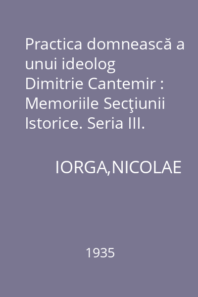 Practica domnească a unui ideolog Dimitrie Cantemir : Memoriile Secţiunii Istorice. Seria III. Tom XVI. Mem. 11