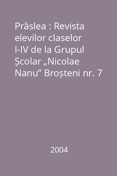 Prâslea : Revista elevilor claselor I-IV de la Grupul Școlar „Nicolae Nanu” Broșteni nr. 7