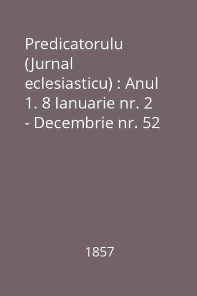 Predicatorulu (Jurnal eclesiasticu) : Anul 1. 8 Ianuarie nr. 2 - Decembrie nr. 52