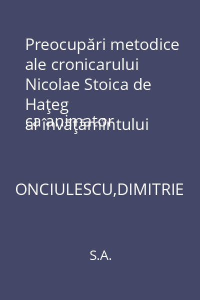 Preocupări metodice ale cronicarului Nicolae Stoica de Haţeg  
ca animator al învăţămîntului romînesc : Extras din [Buletin Informativ]