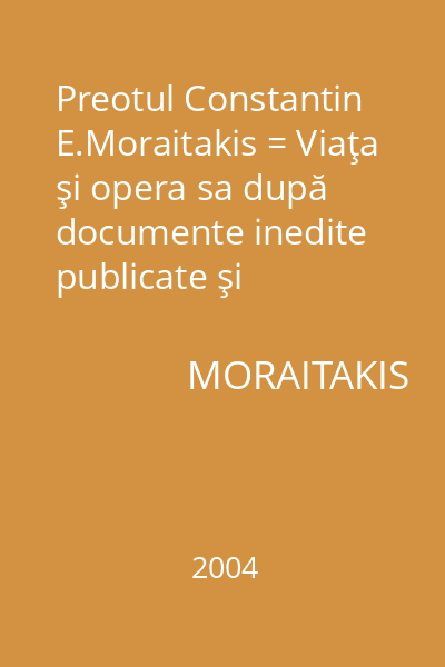 Preotul Constantin E.Moraitakis = Viaţa şi opera sa după documente inedite publicate şi comentate de E.C.Moraitakis