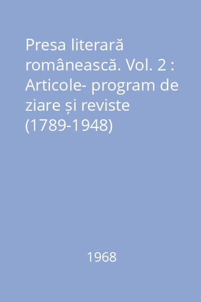 Presa literară românească. Vol. 2 : Articole- program de ziare și reviste (1789-1948)