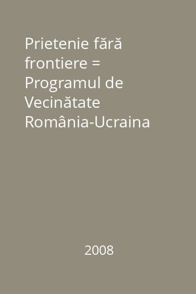 Prietenie fără frontiere = Programul de Vecinătate România-Ucraina 2004-2006 : Proiect implementat de Colegiul Naţional de Informatică "Spiru Haret" Suceava