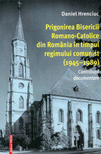 Prigonirea Bisericii Romano-Catolice din România în timpul regimului comunist (1945-1989): Contribuţii documentare
