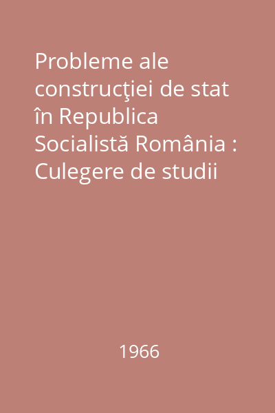 Probleme ale construcţiei de stat în Republica Socialistă România : Culegere de studii