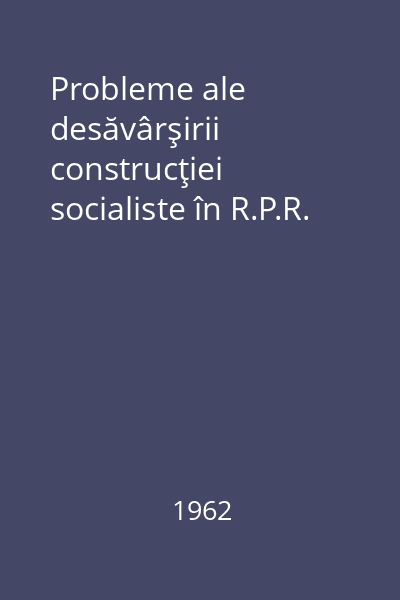 Probleme ale desăvârşirii construcţiei socialiste în R.P.R.