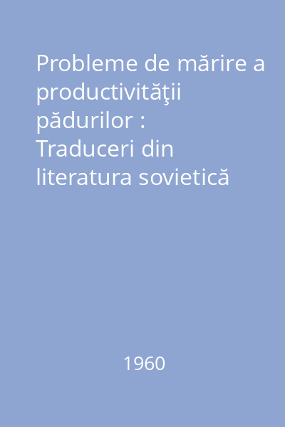 Probleme de mărire a productivităţii pădurilor : Traduceri din literatura sovietică de specialitate şi articole romîneşti
