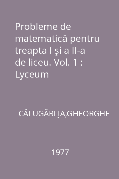 Probleme de matematică pentru treapta I şi a II-a de liceu. Vol. 1 : Lyceum