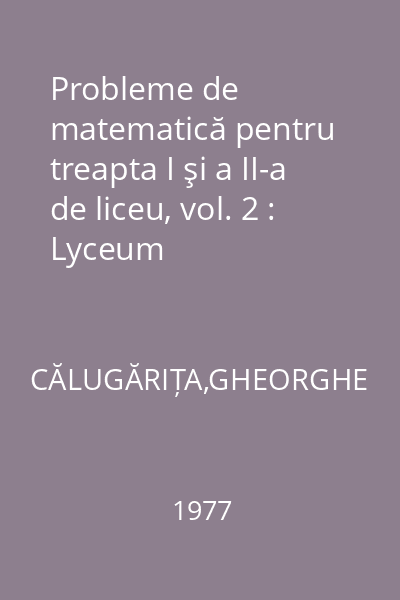 Probleme de matematică pentru treapta I şi a II-a de liceu, vol. 2 : Lyceum