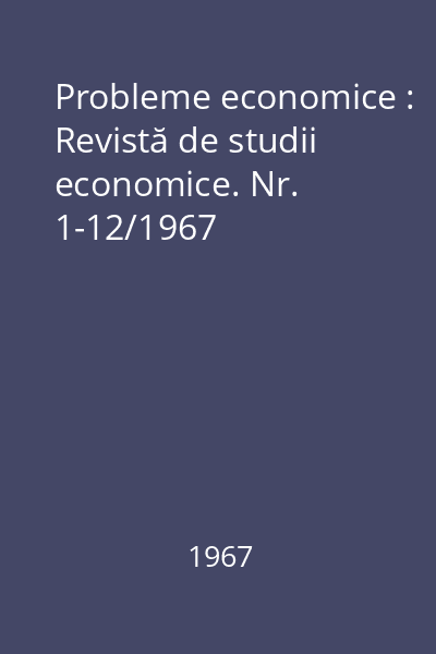 Probleme economice : Revistă de studii economice. Nr. 1-12/1967