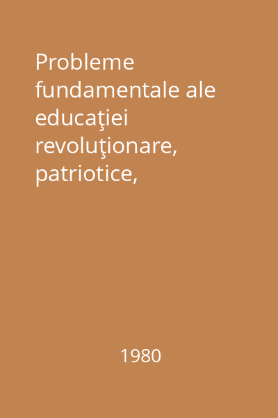 Probleme fundamentale ale educaţiei revoluţionare, patriotice, socialiste a maselor, ale activităţii politico-ideologice a Partidului  Comunist Român