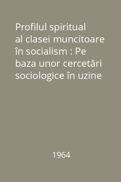 Profilul spiritual  al clasei muncitoare în socialism : Pe baza unor cercetări sociologice în uzine