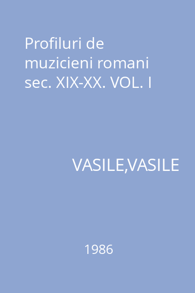 Profiluri de muzicieni romani sec. XIX-XX. VOL. I