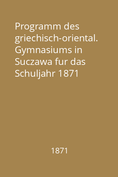 Programm des griechisch-oriental. Gymnasiums in Suczawa fur das Schuljahr 1871