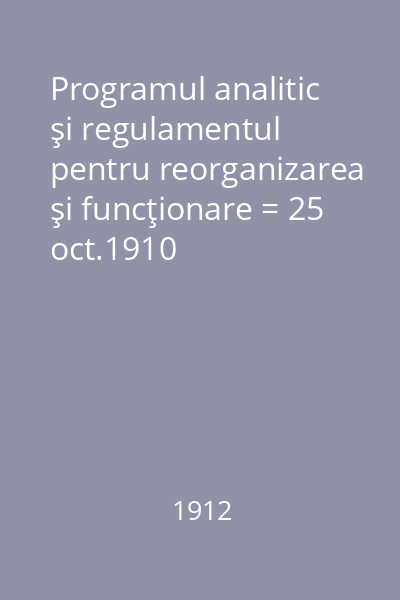 Programul analitic şi regulamentul pentru reorganizarea şi funcţionare = 25 oct.1910