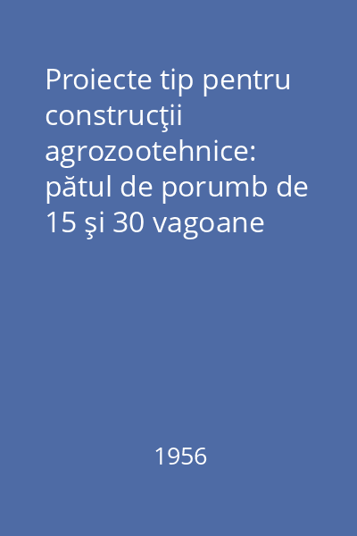 Proiecte tip pentru construcţii agrozootehnice: pătul de porumb de 15 şi 30 vagoane capacitate : Proiect tip A. 48-56