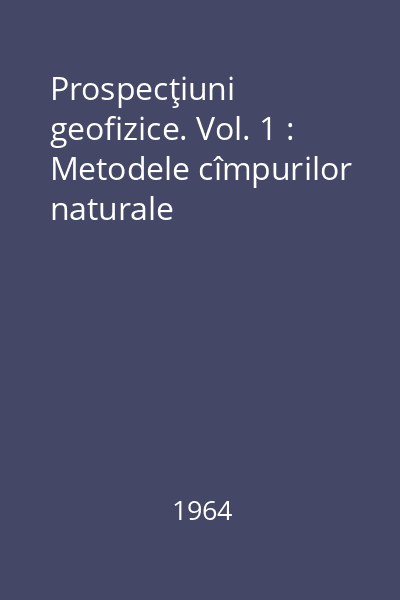 Prospecţiuni geofizice. Vol. 1 : Metodele cîmpurilor naturale