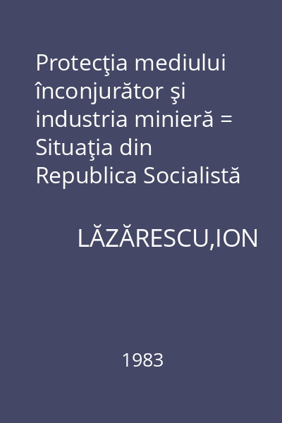 Protecţia mediului înconjurător şi industria minieră = Situaţia din Republica Socialistă România